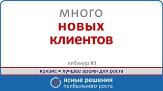 www. clearsolutions.ru
много
новых
клиентов
кризис = лучшее время для роста
вебинар #3
 