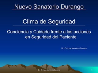 Nuevo Sanatorio Durango

       Clima de Seguridad
Conciencia y Cuidado frente a las acciones
        en Seguridad del Paciente

                                             Dr. Enrique Mendoza Carrera




               Dr. Enrique Mendoza Carrera                                 1
 