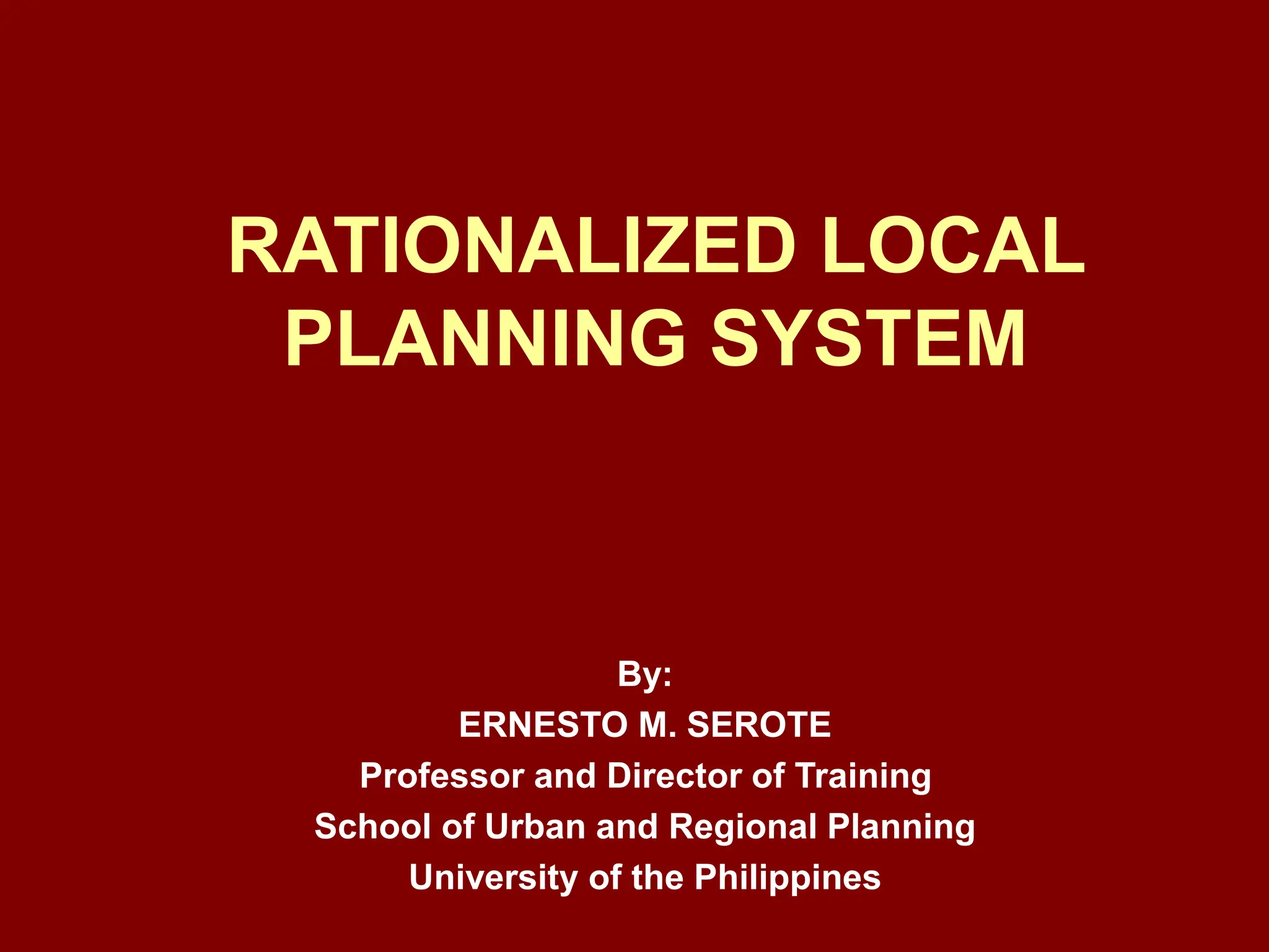 By:
ERNESTO M. SEROTE
Professor and Director of Training
School of Urban and Regional Planning
University of the Philippines
RATIONALIZED LOCAL
PLANNING SYSTEM
 