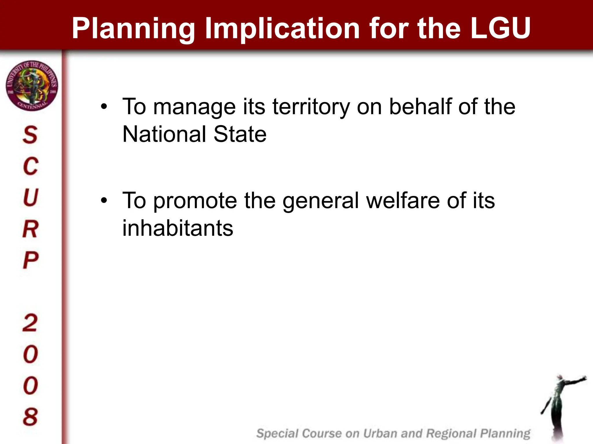 Planning Implication for the LGU
• To manage its territory on behalf of the
National State
• To promote the general welfare of its
inhabitants
 