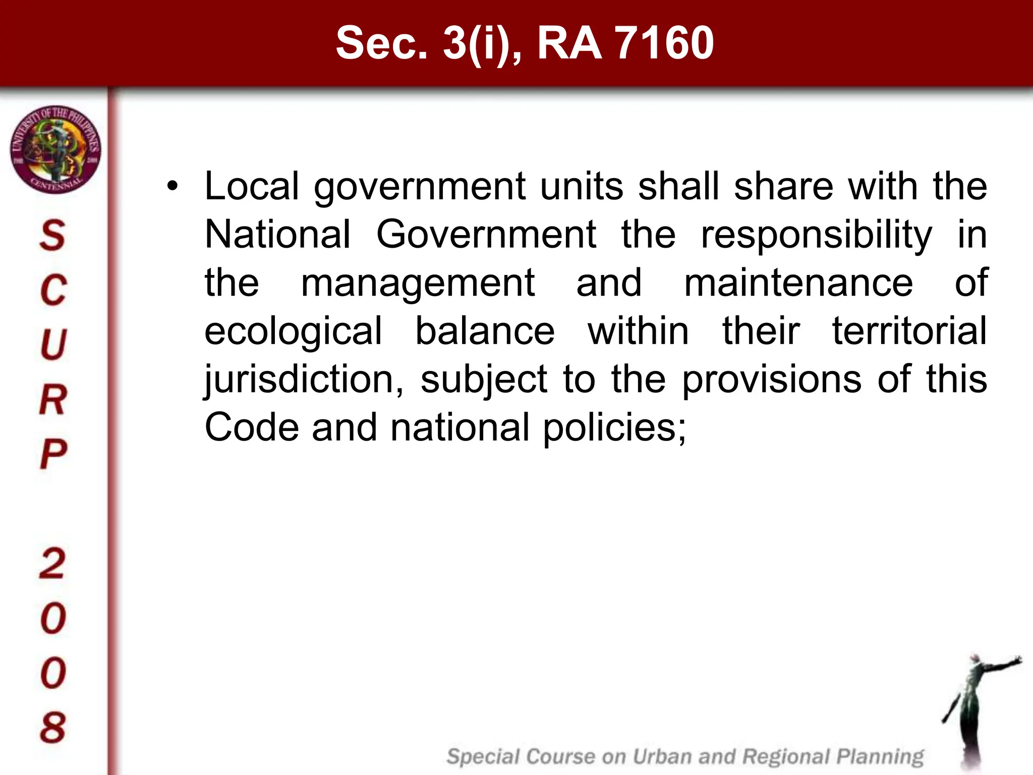 Sec. 3(i), RA 7160
• Local government units shall share with the
National Government the responsibility in
the management and maintenance of
ecological balance within their territorial
jurisdiction, subject to the provisions of this
Code and national policies;
 