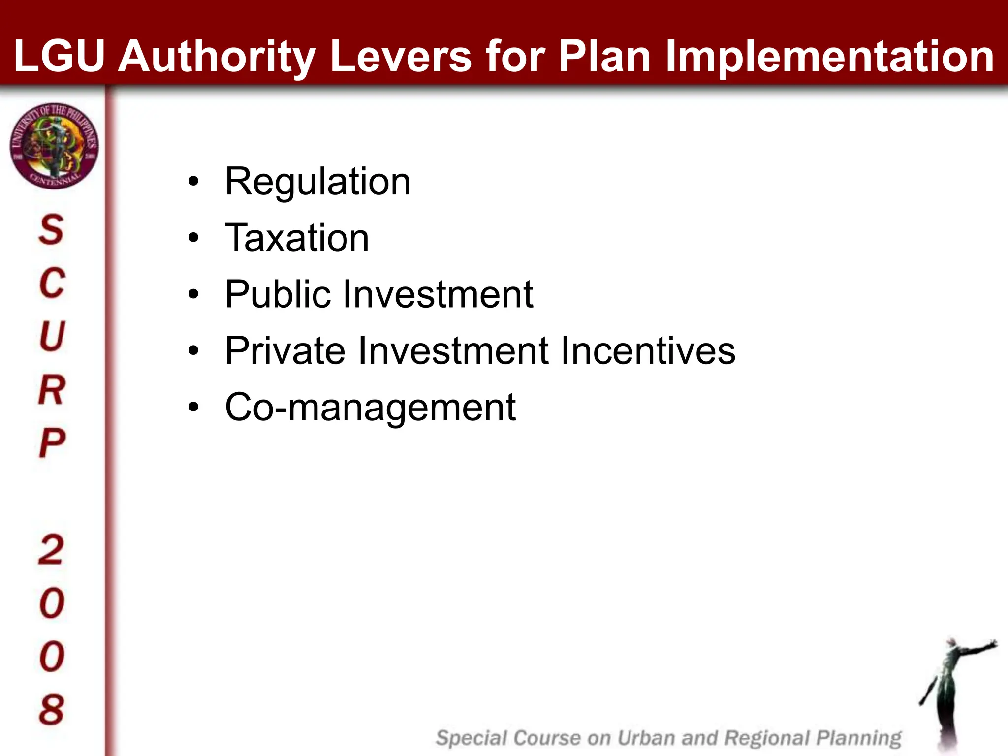 LGU Authority Levers for Plan Implementation
• Regulation
• Taxation
• Public Investment
• Private Investment Incentives
• Co-management
 