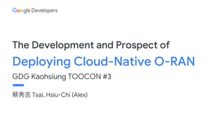 Tsai, Hsiu-Chi (Alex)
The Development and Prospect of
Deploying Cloud-Native O-RAN
GDG Kaohsiung TOOCON #3
 