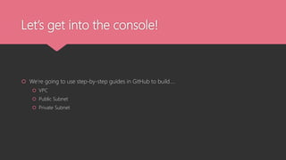 Let’s get into the console!
 We’re going to use step-by-step guides in GitHub to build….
 VPC
 Public Subnet
 Private Subnet
 