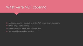 What we’re NOT covering
 Application security – focus will be on the AWS networking resources only
 Hybrid (only if we have time)
 Research methods – Blue team fun times only!
 Your snowflake networking problem
 