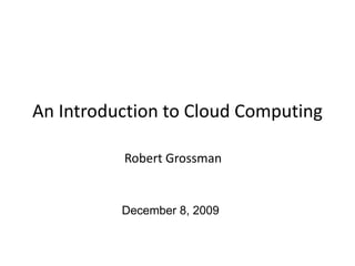An Introduction to Cloud Computing Robert Grossman December 8, 2009 