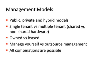 Management ModelsPublic, private and hybrid modelsSingle tenant vs multiple tenant (shared vs non-shared hardware)Owned vs leasedManage yourself vs outsource managementAll combinations are possible12