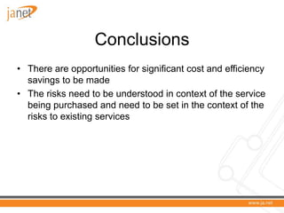 Conclusions
• There are opportunities for significant cost and efficiency
  savings to be made
• The risks need to be understood in context of the service
  being purchased and need to be set in the context of the
  risks to existing services
 