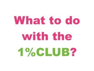 What to do
 with the
1%CLUB?
 