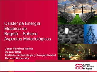 Jorge Ramírez Vallejo
Asesor CCB
Instituto de Estrategia y Competitividad
Harvard University
Clúster de Energía
Eléctrica de
Bogotá – Sabana
Aspectos Metodológicos
 