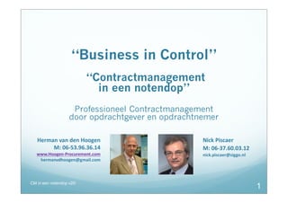 “Business in Control”
“Contractmanagement
in een notendop”
Professioneel Contractmanagement
door opdrachtgever en opdrachtnemer
CM in een notendop v2©
1
Herman van den Hoogen
M: 06-53.96.36.14
www.Hoogen-Procurement.com
hermanvdhoogen@gmail.com
Nick Piscaer
M: 06-37.60.03.12
nick.piscaer@ziggo.nl
 