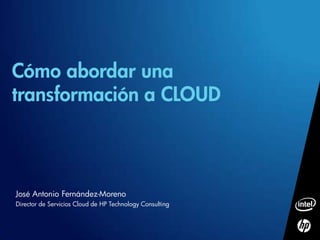 Cómo abordar una
transformación a CLOUD



José Antonio Fernández-Moreno
Director de Servicios Cloud de HP Technology Consulting
 