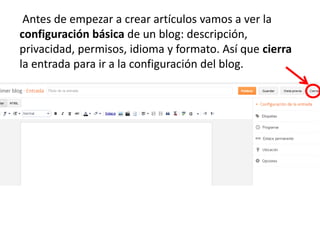 Antes de empezar a crear artículos vamos a ver la
configuración básica de un blog: descripción,
privacidad, permisos, idioma y formato. Así que cierra
la entrada para ir a la configuración del blog.
 