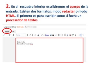 2. En el recuadro inferior escribiremos el cuerpo de la
entrada. Existen dos formatos: modo redactar o modo
HTML. El primero es para escribir como si fuera un
procesador de textos.
 
