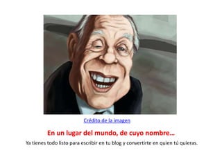 En un lugar del mundo, de cuyo nombre…
Ya tienes todo listo para escribir en tu blog y convertirte en quien tú quieras.
Crédito de la imagen
 