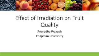 Effect of Irradiation on Fruit
Quality
Anuradha Prakash
Chapman University
 