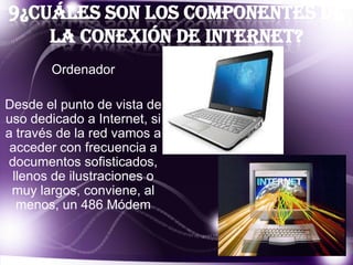 9¿Cuáles son los componentes de
la conexión de internet?
Ordenador
Desde el punto de vista de
uso dedicado a Internet, si
a través de la red vamos a
acceder con frecuencia a
documentos sofisticados,
llenos de ilustraciones o
muy largos, conviene, al
menos, un 486 Módem

 