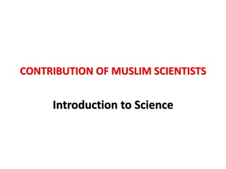 CONTRIBUTION OF MUSLIM SCIENTISTS
Introduction to Science
 