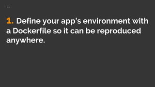 1. Define your app’s environment with
a Dockerfile so it can be reproduced
anywhere.
 