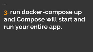 3. run docker-compose up
and Compose will start and
run your entire app.
 