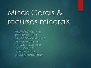 Minas Gerais &
recursos minerais
ANTÔNIO NOVAES - Nº 3
BENTO GARCIA – Nº 4
FABRÍCIO GONÇALVES – Nº 7
LARA MIRANDA – Nº 18
LEONARDO MELO – Nº 19
LUCA PIOLI – Nº 21
LUCAS CAMPOS – Nº 22
VINICIUS ANTONIOL – Nº 29

 