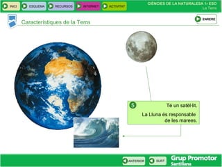 CIÈNCIES DE LA NATURALESA 1r ESO
La Terra
CIÈNCIES DE LA NATURALESA 1r ESO
La Terra
INICI ESQUEMA RECURSOS INTERNET ACTIVITAT
ANTERIOR SURT
Característiques de la Terra
ENRERE
Té un satèl·lit.
La Lluna és responsable
de les marees.
5
 