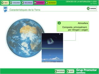 CIÈNCIES DE LA NATURALESA 1r ESO
La Terra
CIÈNCIES DE LA NATURALESA 1r ESO
La Terra
INICI ESQUEMA RECURSOS INTERNET ACTIVITAT
ANTERIOR SURT
Característiques de la Terra
Atmosfera
Composta, principalment,
per nitrogen i oxigen
2
ENRERE
 