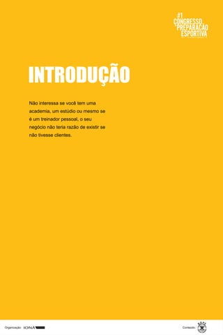 Organização: Conteúdo:Organização: Conteúdo:
INTRODUÇÃO
Não interessa se você tem uma
academia, um estúdio ou mesmo se
é um treinador pessoal, o seu
negócio não teria razão de existir se
não tivesse clientes.
 