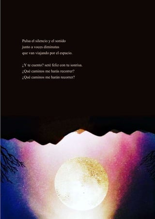 Pulsa el silencio y el sonido
junto a voces diminutas
que van viajando por el espacio.
¿Y te cuento? seré feliz con tu sonrisa.
¿Qué caminos me harás recorrer?
¿Qué caminos me harán recorrer?
 
