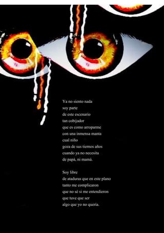 Ya no siento nada
soy parte
de este escenario
tan cobijador
que es como arroparme
con una inmensa manta
cual niño
goza de sus tiernos años
cuando ya no necesita
de papá, ni mamá.
Soy libre
de ataduras que en este plano
tanto me complicaron
que no sé si me entendieron
que tuve que ser
algo que yo no quería.
 