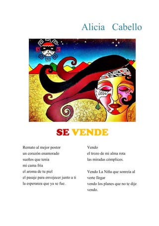 Alicia Cabello
Se vende
Remato al mejor postor
un corazón enamorado
sueños que tenía
mi cama fría
el aroma de tu piel
el pasaje para envejecer junto a ti
la esperanza que ya se fue.
Vendo
el trozo de mi alma rota
las miradas cómplices.
Vendo La Niña que sonreía al
verte llegar
vendo los planes que no te dije
vendo.
SE VENDE
 