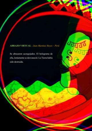 ABRAZO VIRTUAL - Juan Martínez Reyes – Perú
Se abrazaron acongojados. El holograma de
ella, lentamente se desvaneció. La Tierra había
sido destruida.
 