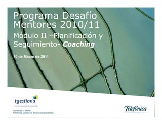 Programa Desafío
Mentores 2010/11
Módulo II –Planificación y
Seguimiento- Coaching
10 de Marzo de 2011




Formación – RRHH
Telefónica Gestion de Servicios Compartidos
 