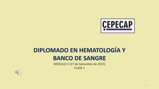 1
DIPLOMADO EN HEMATOLOGÍA Y
BANCO DE SANGRE
MÓDULO V (27 de Setiembre de 2015)
CLASE 1
 