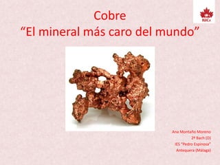 Cobre
“El mineral más caro del mundo”
Ana Montaño Moreno
2º Bach (D)
IES “Pedro Espinosa”
Antequera (Málaga)
 
