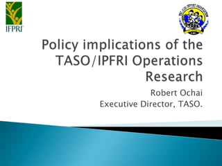 Policy implications of the TASO/IPFRI Operations Research Robert Ochai Executive Director, TASO. 
