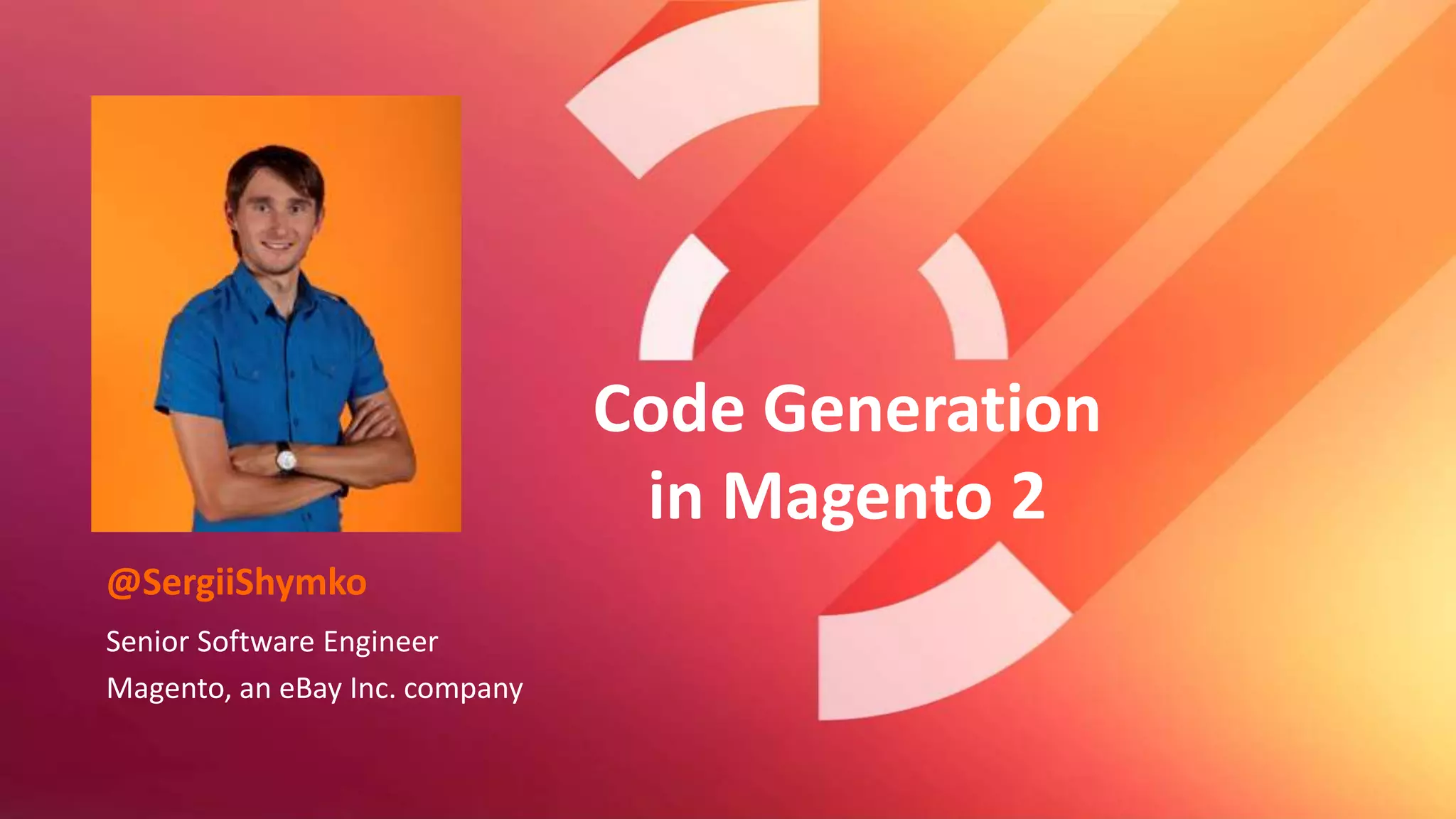 #mm15de
@SergiiShymko
Senior Software Engineer
Magento, an eBay Inc. company
Code Generation
in Magento 2
 