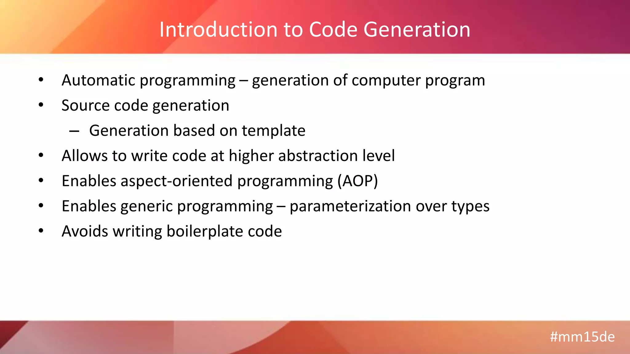 #mm15de
Introduction to Code Generation
• Automatic programming – generation of computer program
• Source code generation
– Generation based on template
• Allows to write code at higher abstraction level
• Enables aspect-oriented programming (AOP)
• Enables generic programming – parameterization over types
• Avoids writing boilerplate code
 