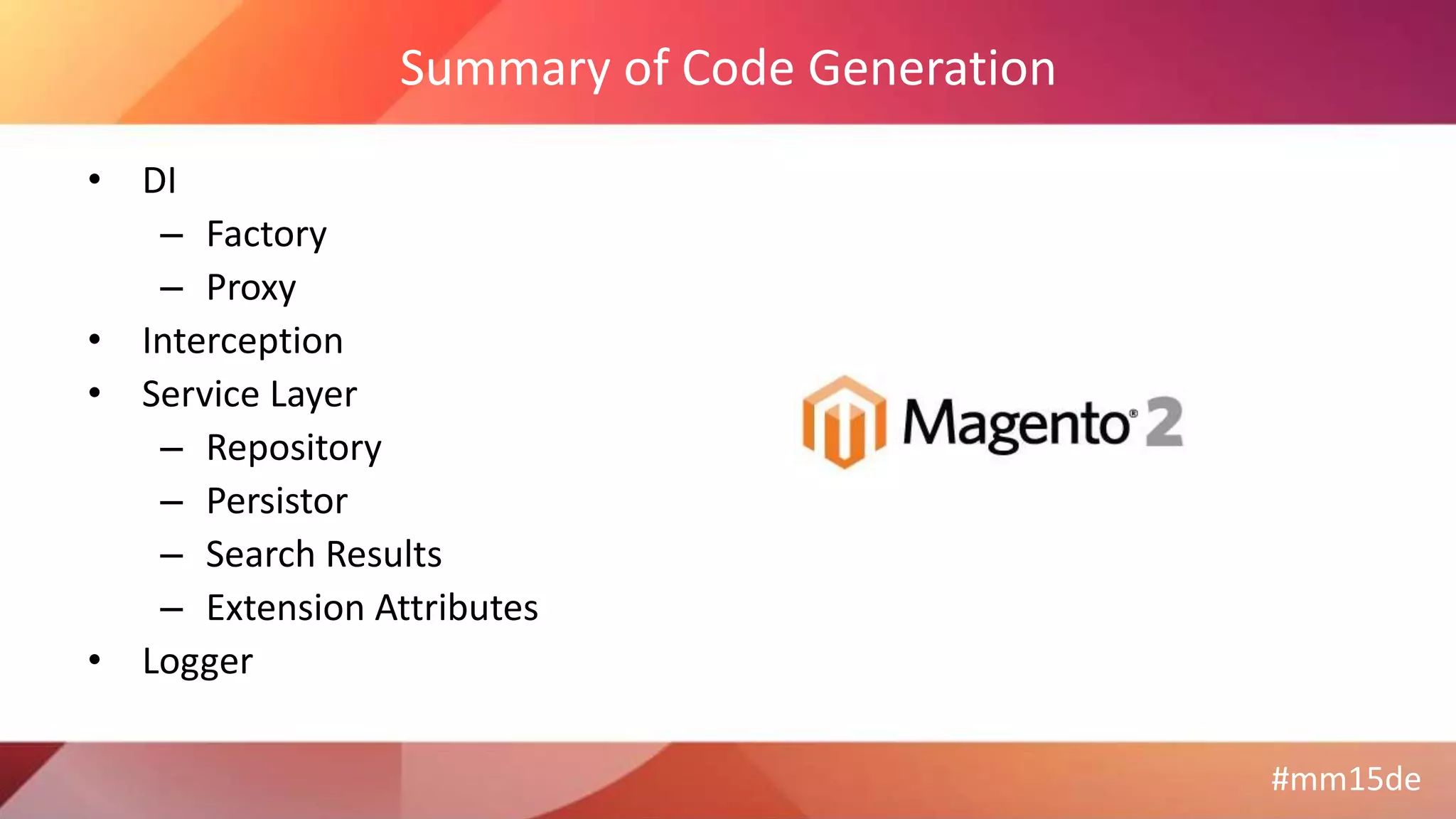 #mm15de
Summary of Code Generation
• DI
– Factory
– Proxy
• Interception
• Service Layer
– Repository
– Persistor
– Search Results
– Extension Attributes
• Logger
 