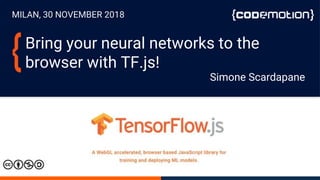 MILAN, 30 NOVEMBER 2018
Bring your neural networks to the
browser with TF.js!
Simone Scardapane
 