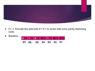  Ex. 2: Encode the data bits 0 1 0 1 in seven bits even parity Hamming
code.
 Solution
0 1 0 1 1 0 1
D7 D6 D5 P4 D3 P2 P1
 