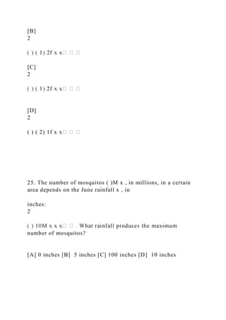 [B]
2
[C]
2
[D]
2
( ) ( 2) 1f x
25. The number of mosquitos ( )M x , in millions, in a certain
area depends on the June rainfall x , in
inches:
2
number of mosquitos?
[A] 0 inches [B] 5 inches [C] 100 inches [D] 10 inches
 