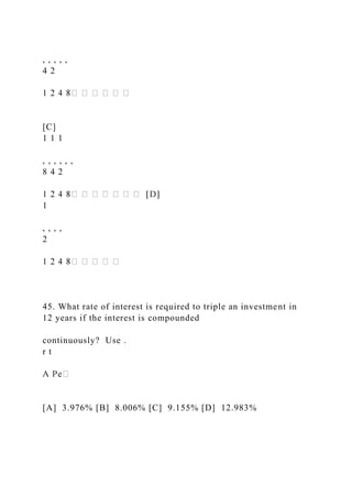 , , , , ,
4 2
[C]
1 1 1
, , , , , ,
8 4 2
1
, , , ,
2
45. What rate of interest is required to triple an investment in
12 years if the interest is compounded
continuously? Use .
r t
[A] 3.976% [B] 8.006% [C] 9.155% [D] 12.983%
 