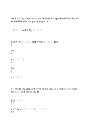 10. Find the slope-intercept form of the equation of the line that
is parallel with the given properties:
1
20
9
1
20
9
11. Write the standard from of the equation of the circle with
radius 5 and center (1, 4) .
2 2
2 2
 