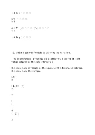 2 2
2 2
12. Write a general formula to describe the variation.
The illumination I produced on a surface by a source of light
varies directly as the candlepower c of
the source and inversely as the square of the distance d between
the source and the surface.
[A]
2
2
2
kc
I
d
2
 