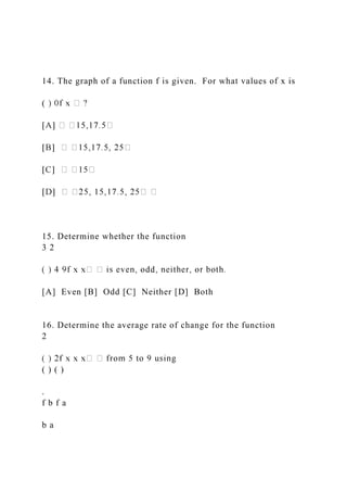 14. The graph of a function f is given. For what values of x is
(
15. Determine whether the function
3 2
[A] Even [B] Odd [C] Neither [D] Both
16. Determine the average rate of change for the function
2
( ) ( )
.
f b f a
b a
 