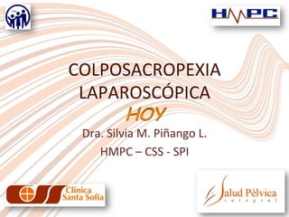 COLPOSACROPEXIA	
  
LAPAROSCÓPICA	
  	
  
Dra.	
  Silvia	
  M.	
  Piñango	
  L.	
  
HMPC	
  –	
  CSS	
  -­‐	
  SPI	
  
 