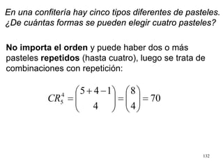 132
En una confitería hay cinco tipos diferentes de pasteles.
¿De cuántas formas se pueden elegir cuatro pasteles?
No importa el orden y puede haber dos o más
pasteles repetidos (hasta cuatro), luego se trata de
combinaciones con repetición:
 