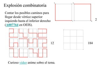 Explosión combinatoria
Contar los posibles caminos para
llegar desde vértice superior
izquierdo hasta el inferior derecho
(A007764 en OEIS).
2
12 184
Curioso video anime sobre el tema.
 