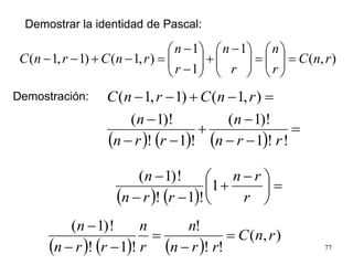 77
),(
1
1
1
),1()1,1( rnC
r
n
r
n
r
n
rnCrnC =





=




 −
+





−
−
=−+−−
Demostrar la identidad de Pascal:
Demostración:
( ) ( ) ( )
=
−−
−
+
−−
−
=−+−−
!!1
)!1(
!1!
)!1(
),1()1,1(
rrn
n
rrn
n
rnCrnC
( ) ( )
=




 −
+
−−
−
r
rn
rrn
n
1
!1!
!)1(
( ) ( ) ( )
),(
!!
!
!1!
!)1(
rnC
rrn
n
r
n
rrn
n
=
−
=
−−
−
 